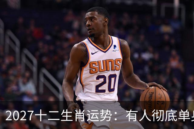 2027十二生肖运势:有人彻底单身,有人乘风而起,有人要防住小人